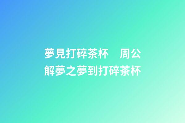 夢見打碎茶杯　周公解夢之夢到打碎茶杯